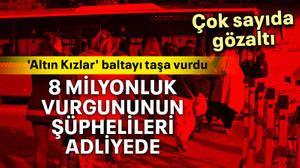 8 milyonluk vurgununun şüphelileri adliyede